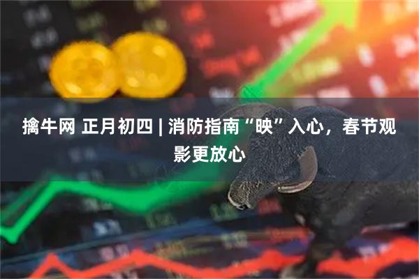 擒牛网 正月初四 | 消防指南“映”入心，春节观影更放心