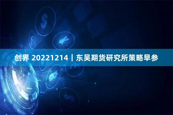 创界 20221214｜东吴期货研究所策略早参