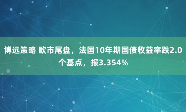 博远策略 欧市尾盘，法国10年期国债收益率跌2.0个基点，报3.354%