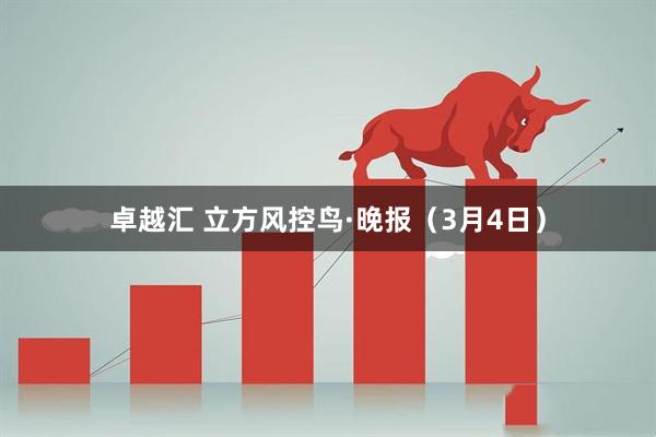 卓越汇 立方风控鸟·晚报（3月4日）