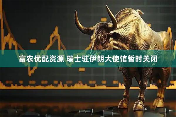 富农优配资源 瑞士驻伊朗大使馆暂时关闭