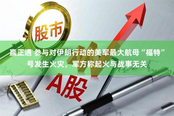 赢正通 参与对伊朗行动的美军最大航母“福特”号发生火灾，军方称起火与战事无关