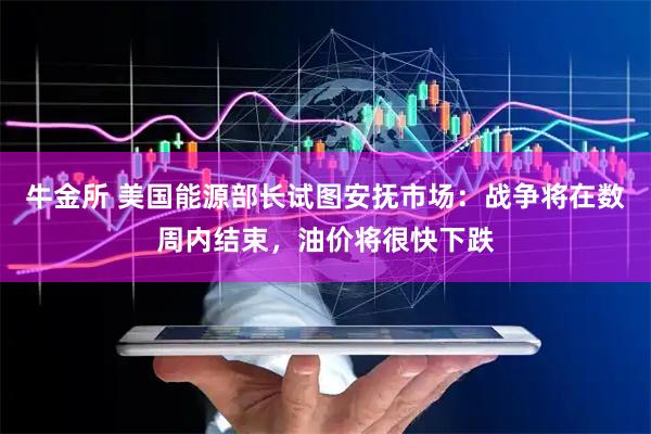 牛金所 美国能源部长试图安抚市场：战争将在数周内结束，油价将很快下跌
