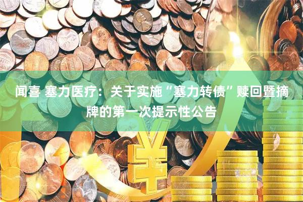 闻喜 塞力医疗：关于实施“塞力转债”赎回暨摘牌的第一次提示性公告