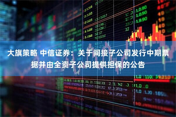 大旗策略 中信证券：关于间接子公司发行中期票据并由全资子公司提供担保的公告