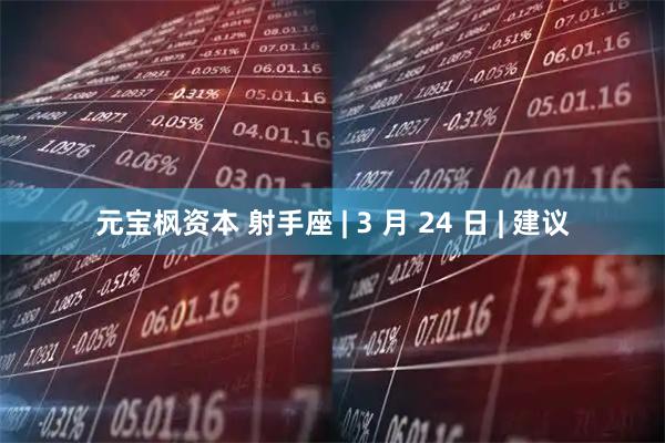 元宝枫资本 射手座 | 3 月 24 日 | 建议