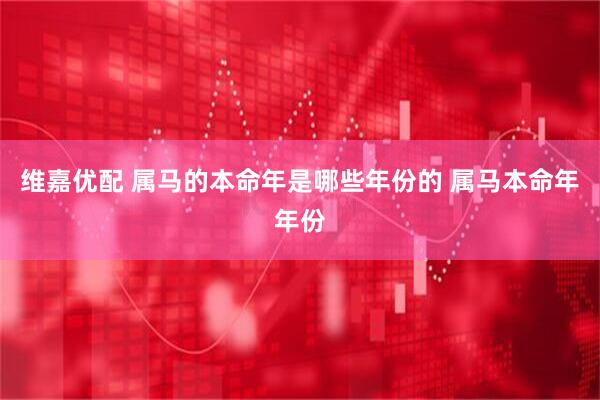 维嘉优配 属马的本命年是哪些年份的 属马本命年年份
