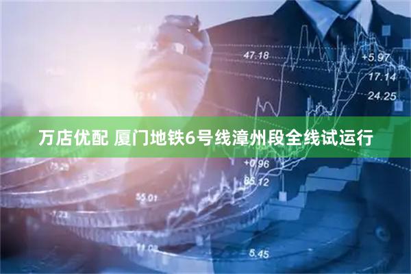 万店优配 厦门地铁6号线漳州段全线试运行