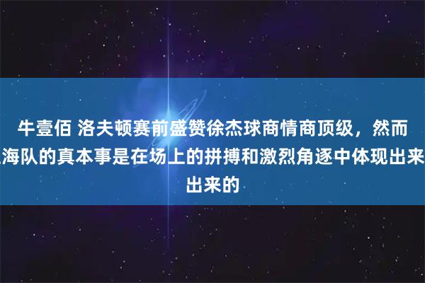 牛壹佰 洛夫顿赛前盛赞徐杰球商情商顶级，然而上海队的真本事是在场上的拼搏和激烈角逐中体现出来的