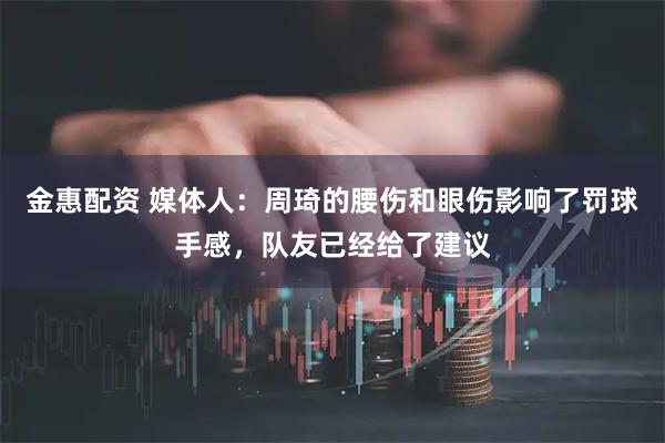 金惠配资 媒体人：周琦的腰伤和眼伤影响了罚球手感，队友已经给了建议