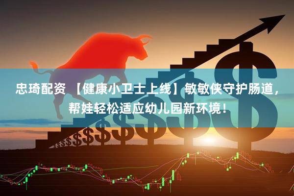 忠琦配资 【健康小卫士上线】敏敏侠守护肠道，帮娃轻松适应幼儿园新环境！