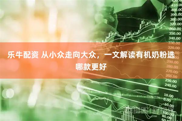乐牛配资 从小众走向大众，一文解读有机奶粉选哪款更好