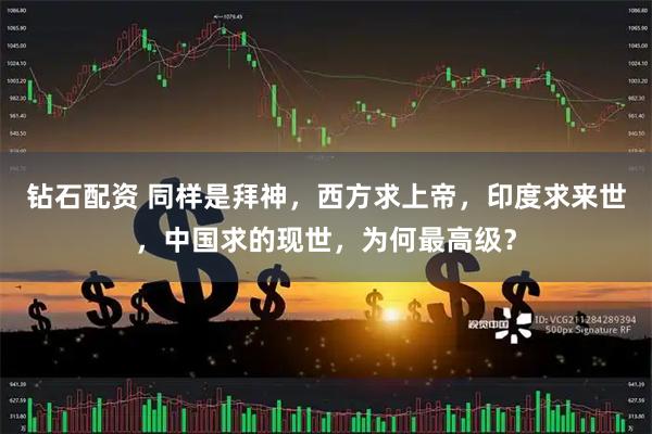 钻石配资 同样是拜神，西方求上帝，印度求来世，中国求的现世，为何最高级？