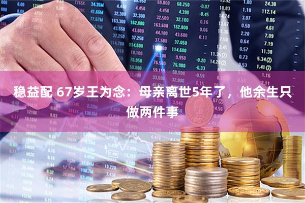 稳益配 67岁王为念：母亲离世5年了，他余生只做两件事