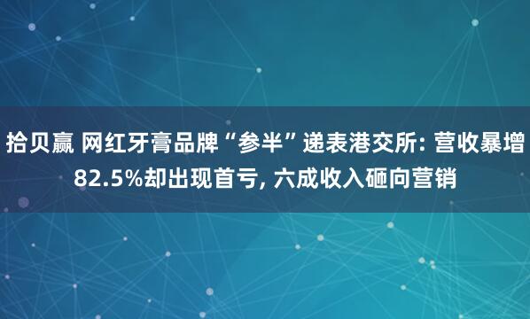 拾贝赢 网红牙膏品牌“参半”递表港交所: 营收暴增82.5%却出现首亏, 六成收入砸向营销