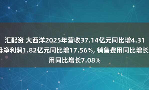 汇配资 大西洋2025年营收37.14亿元同比增4.31%, 归母净利润1.82亿元同比增17.56%, 销售费用同比增长7.08%