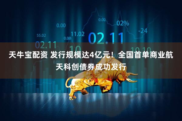 天牛宝配资 发行规模达4亿元！全国首单商业航天科创债券成功发行