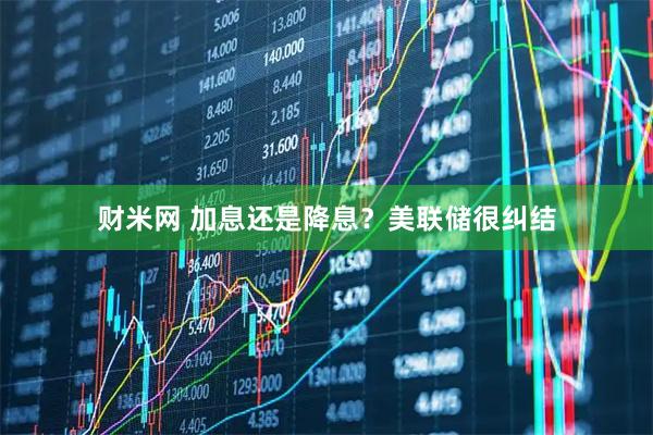 财米网 加息还是降息？美联储很纠结