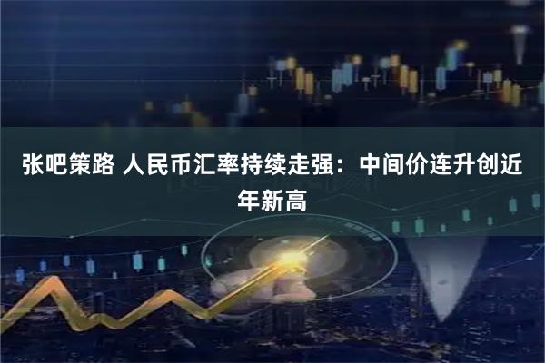 张吧策路 人民币汇率持续走强：中间价连升创近年新高