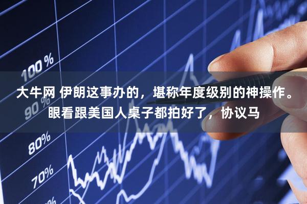 大牛网 伊朗这事办的，堪称年度级别的神操作。眼看跟美国人桌子都拍好了，协议马