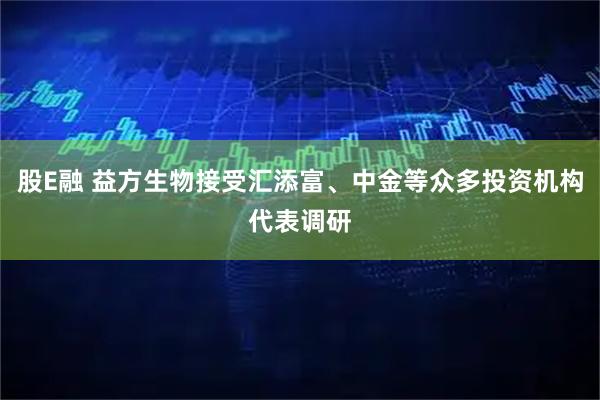 股E融 益方生物接受汇添富、中金等众多投资机构代表调研