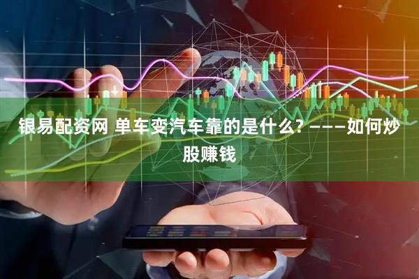银易配资网 单车变汽车靠的是什么? ———如何炒股赚钱