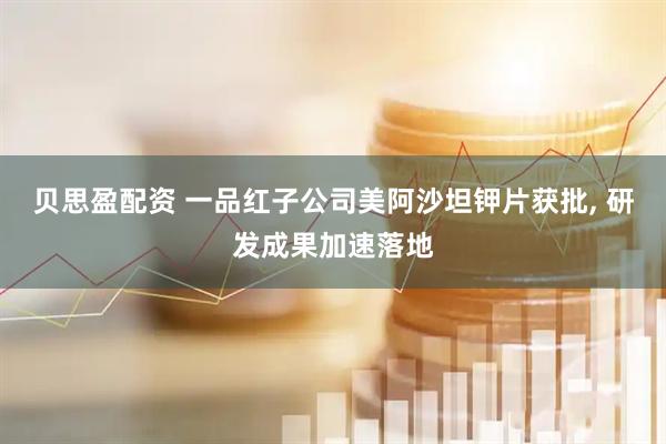 贝思盈配资 一品红子公司美阿沙坦钾片获批, 研发成果加速落地
