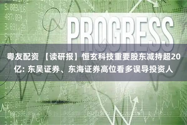粤友配资 【读研报】恒玄科技重要股东减持超20亿: 东吴证券、东海证券高位看多误导投资人