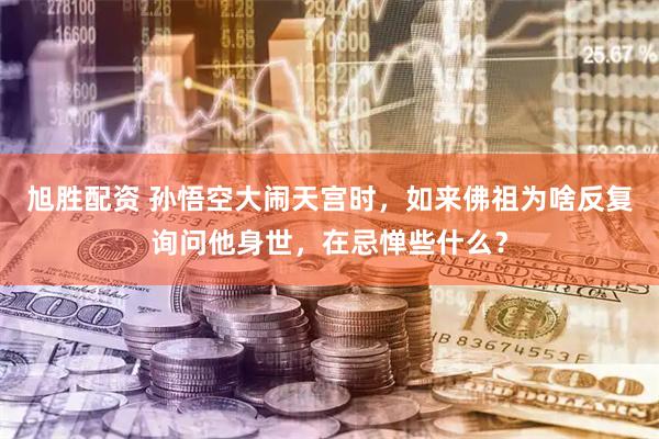 旭胜配资 孙悟空大闹天宫时，如来佛祖为啥反复询问他身世，在忌惮些什么？