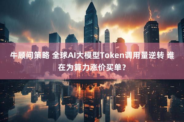牛顾问策略 全球AI大模型Token调用量逆转 谁在为算力涨价买单？