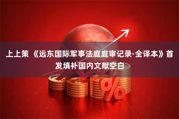 上上策 《远东国际军事法庭庭审记录·全译本》首发填补国内文献空白