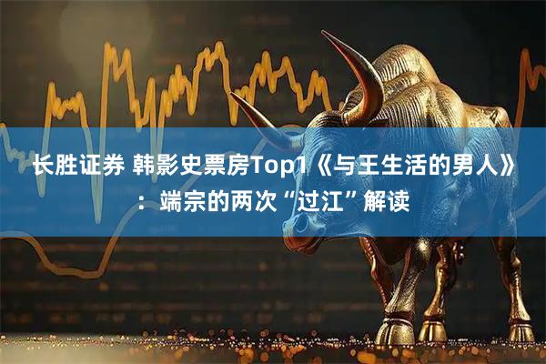 长胜证券 韩影史票房Top1《与王生活的男人》：端宗的两次“过江”解读
