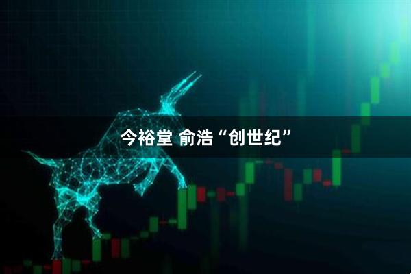 今裕堂 俞浩“创世纪”