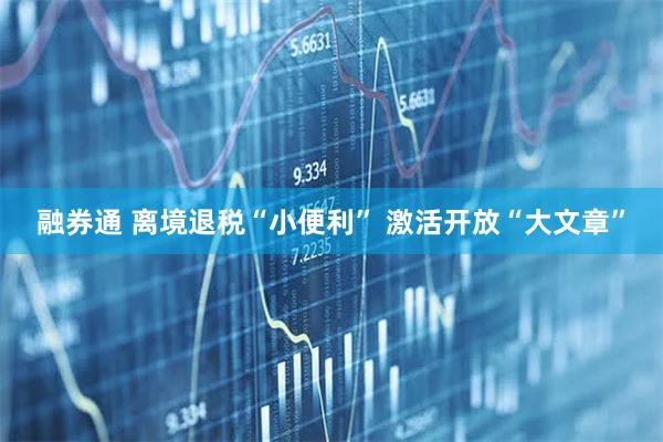 融券通 离境退税“小便利” 激活开放“大文章”