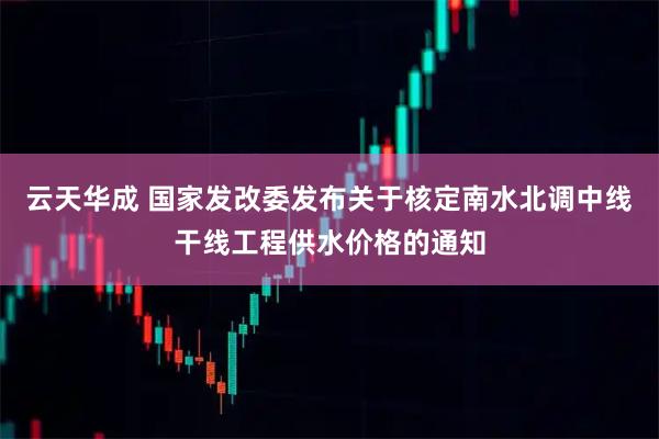 云天华成 国家发改委发布关于核定南水北调中线干线工程供水价格的通知