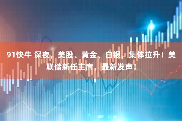 91快牛 深夜，美股、黄金、白银，集体拉升！美联储新任主席，最新发声！