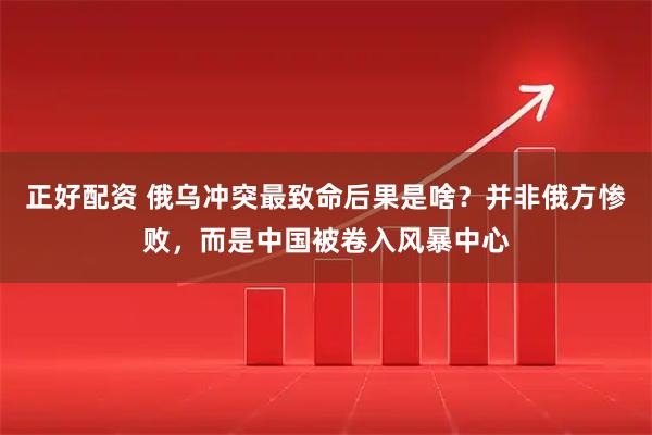 正好配资 俄乌冲突最致命后果是啥？并非俄方惨败，而是中国被卷入风暴中心