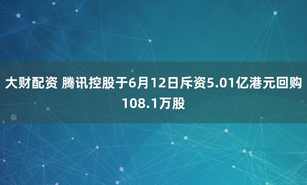 大财配资 腾讯控股于6月12日斥资5.01亿港元回购108.1万股