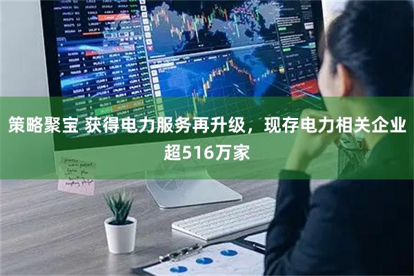 策略聚宝 获得电力服务再升级，现存电力相关企业超516万家