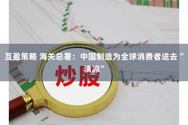 互盈策略 海关总署：中国制造为全球消费者送去“清凉”