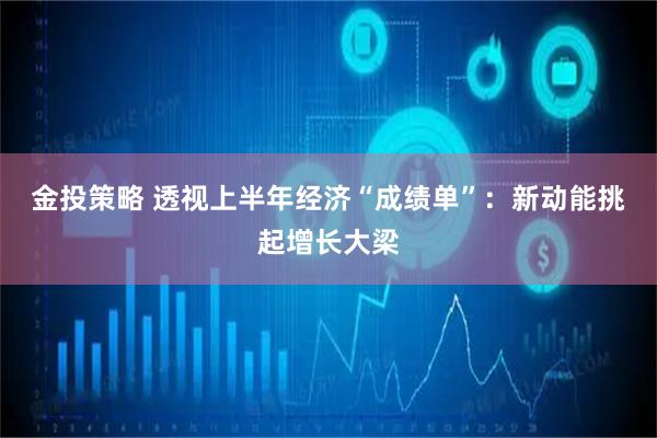 金投策略 透视上半年经济“成绩单”：新动能挑起增长大梁