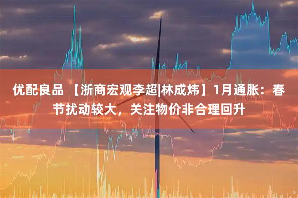 优配良品 【浙商宏观李超|林成炜】1月通胀：春节扰动较大，关注物价非合理回升