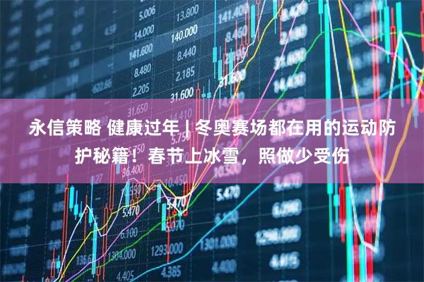 永信策略 健康过年 | 冬奥赛场都在用的运动防护秘籍！春节上冰雪，照做少受伤