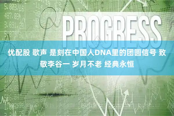 优配股 歌声 是刻在中国人DNA里的团圆信号 致敬李谷一 岁月不老 经典永恒