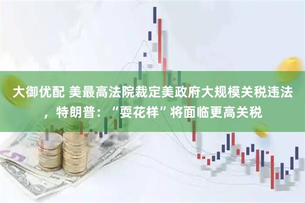 大御优配 美最高法院裁定美政府大规模关税违法，特朗普：“耍花样”将面临更高关税