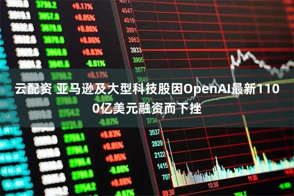 云配资 亚马逊及大型科技股因OpenAI最新1100亿美元融资而下挫