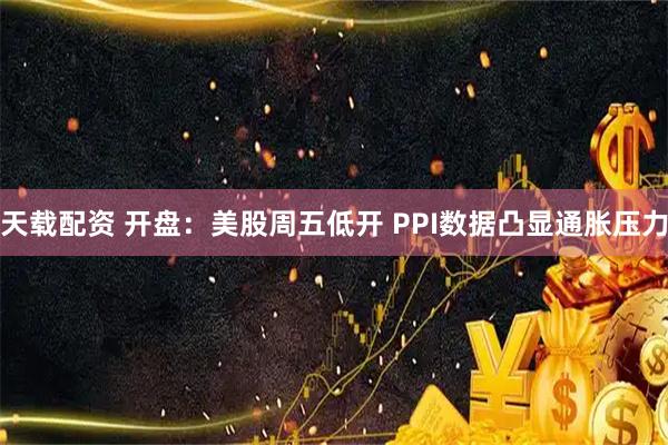 天载配资 开盘：美股周五低开 PPI数据凸显通胀压力