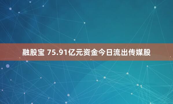 融股宝 75.91亿元资金今日流出传媒股