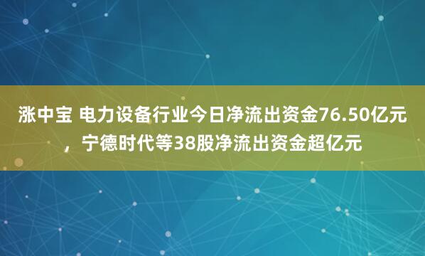 涨中宝 电力设备行业今日净流出资金76.50亿元，宁德时代等38股净流出资金超亿元