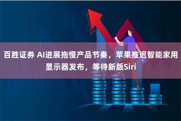 百胜证券 AI进展拖慢产品节奏，苹果推迟智能家用显示器发布，等待新版Siri